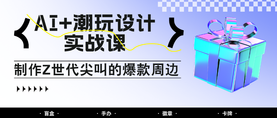 AI+潮玩设计实战课:手把手教你制作Z世代尖叫的爆款周边,自媒体人必学印钞术!-鼎誉项目网
