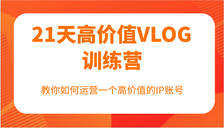 21天高价值VLOG训练营【第一期】，教你如何运营一个高价值的IP账号-鼎誉项目网