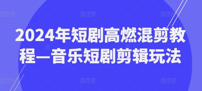 2024年短剧高燃混剪教程—音乐短剧剪辑玩法-鼎誉项目网