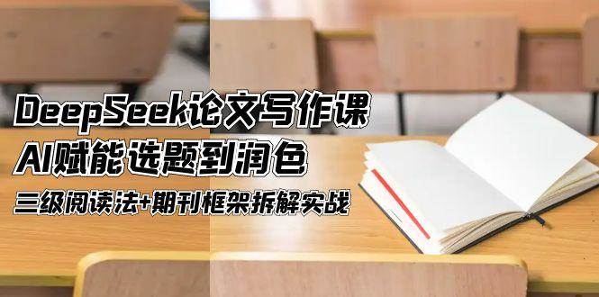 DeepSeek论文写作课,AI赋能选题到润色,三级阅读法+期刊框架拆解实战-鼎誉项目网