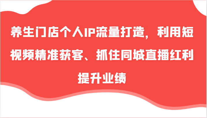 养生门店个人IP流量打造，利用短视频精准获客、抓住同城直播红利提升业绩(57节)-鼎誉项目网