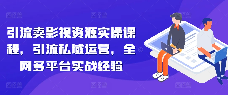 引流卖影视资源实操课程，引流私域运营，全网多平台实战经验-鼎誉项目网