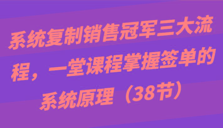 系统复制销售冠军三大流程，一堂课程掌握签单的系统原理(38节)-鼎誉项目网