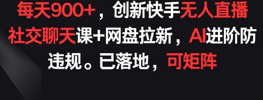 每天900+，创新快手无人直播社交聊天课+网盘拉新，AI进阶防违规 已落地 可矩阵【揭秘】-鼎誉项目网