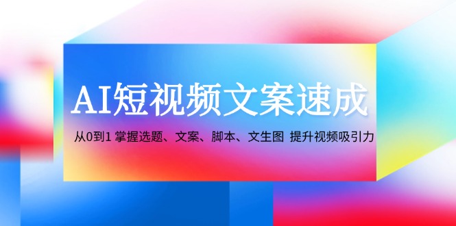 AI短视频文案速成:从0到1 掌握选题、文案、脚本、文生图 提升视频吸引力-鼎誉项目网