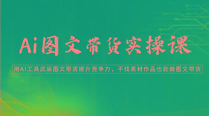 Ai图文带货实操课-用AI工具武装图文带货提升竞争力，不找素材作品也能做图文带货-鼎誉项目网