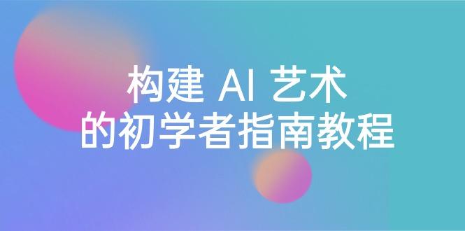 Stable Diffusion 101：构建 AI 艺术的初学者指南教程-16节课-中英字幕-鼎誉项目网