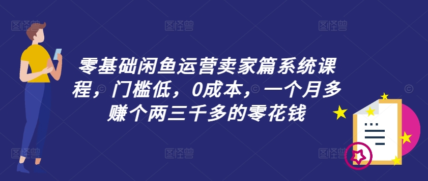零基础闲鱼运营卖家篇系统课程，门槛低，0成本，一个月多赚个两三千多的零花钱-鼎誉项目网