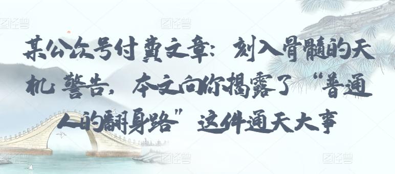 某公众号付费文章：刻入骨髓的天机: 警告，本文向你揭露了 “普通人的翻身路” 这件通天大事-鼎誉项目网