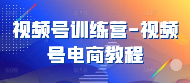 视频号训练营-视频号电商教程-鼎誉项目网