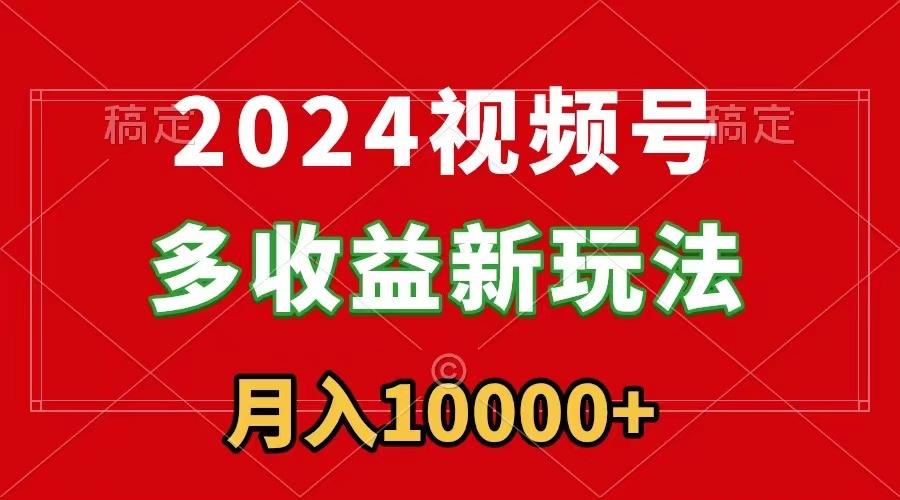 2024视频号多收益新玩法，每天5分钟，月入1w+，新手小白都能简单上手-鼎誉项目网