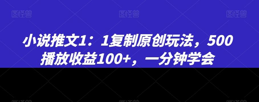 小说推文1：1复制原创玩法，500播放收益100+，一分钟学会【揭秘】-鼎誉项目网