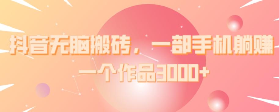 抖音无脑搬砖，一部手机躺赚，一个作品3000+-鼎誉项目网