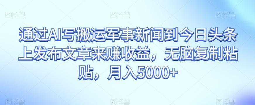 通过AI写搬运军事新闻到今日头条上发布文章来赚收益，无脑复制粘贴，月入5000+【揭秘】-鼎誉项目网