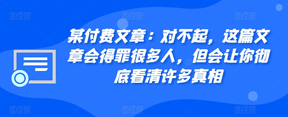 某付费文章：对不起，这篇文章会得罪很多人，但会让你彻底看清许多真相-鼎誉项目网