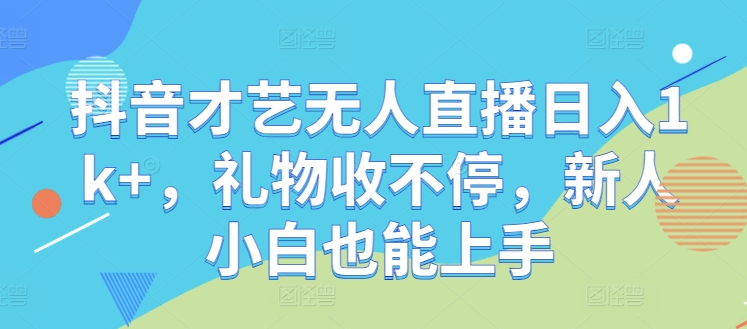 抖音才艺无人直播日入1k+，礼物收不停，新人小白也能上手【揭秘】-鼎誉项目网