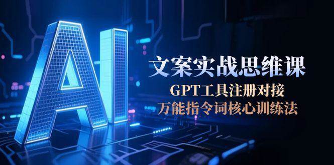 AI文案实战思维课,GPT工具注册对接,万能指令词核心训练法-鼎誉项目网