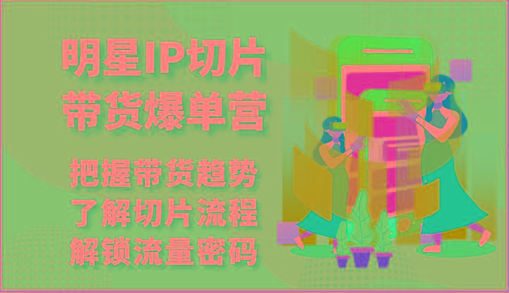 明星IP切片带货爆单营-把握带货趋势，了解切片流程，解锁流量密码(69节)-鼎誉项目网