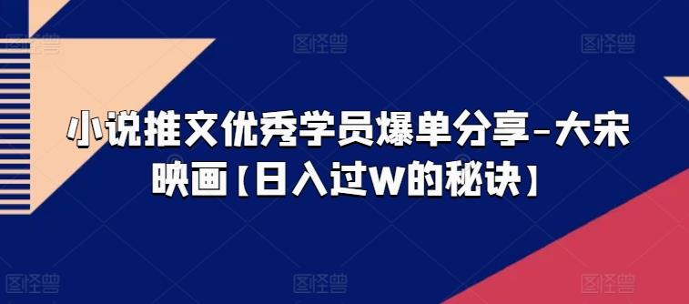 小说推文优秀学员爆单分享-大宋映画【日入过W的秘诀】-鼎誉项目网