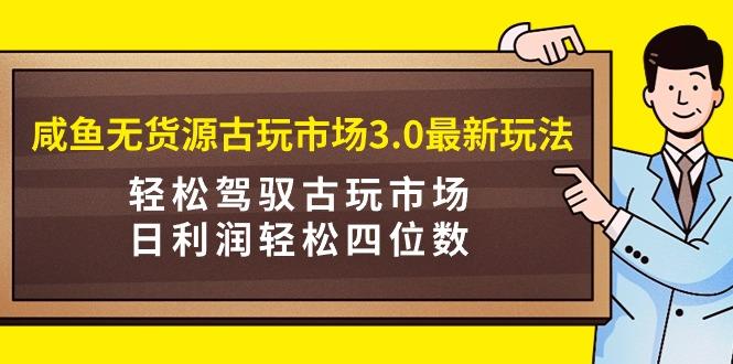 (9337期)咸鱼无货源古玩市场3.0最新玩法，轻松驾驭古玩市场，日利润轻松四位数！…-鼎誉项目网