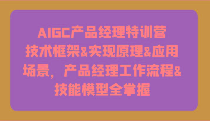 AIGC产品经理特训营-技术框架、实现原理、应用场景、工作流程、技能模型全掌握！-鼎誉项目网