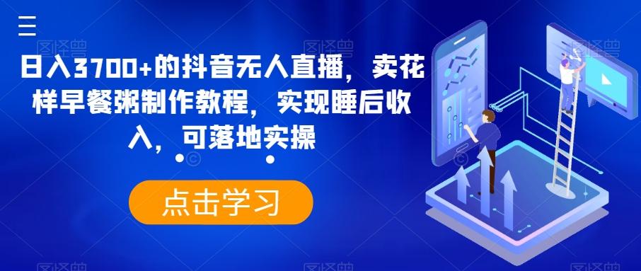 日入3700+的抖音无人直播，卖花样早餐粥制作教程，实现睡后收入，可落地实操【揭秘】-鼎誉项目网