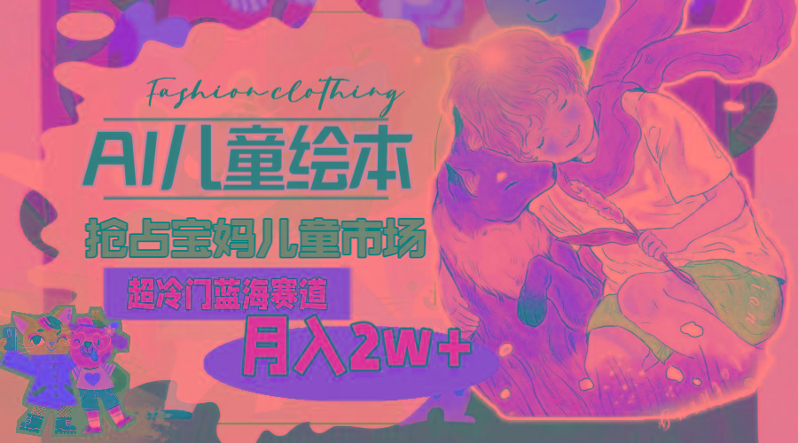 超冷门蓝海赛道，用AI做儿童绘本，抢占宝妈儿童市场，月入2w+(教程+素材-鼎誉项目网