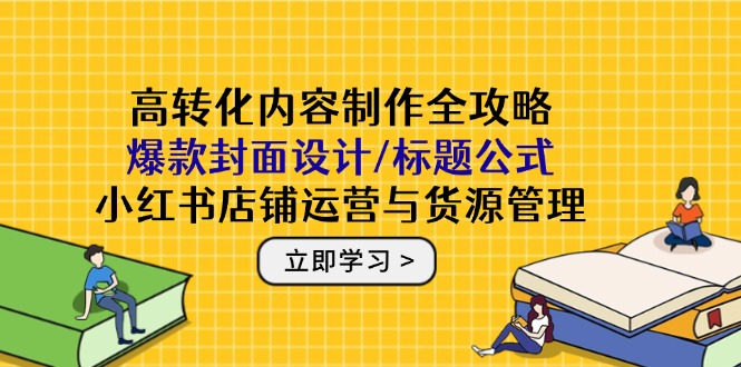 高转化内容制作全攻略：爆款封面设计/标题公式，小红书店铺运营与货源管理-鼎誉项目网