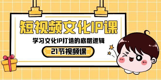 短视频文化IP课，学习文化IP打造的底层逻辑(21节课)-鼎誉项目网