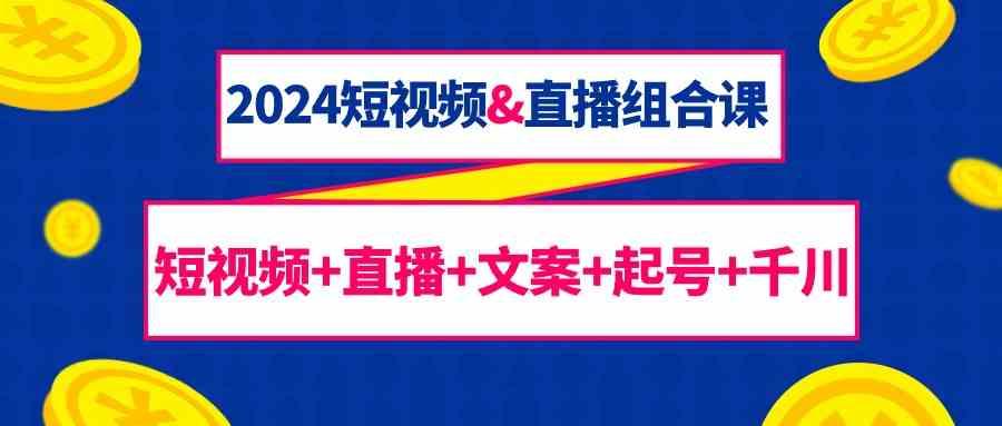2024短视频&直播组合课：短视频+直播+文案+起号+千川(67节课)-鼎誉项目网