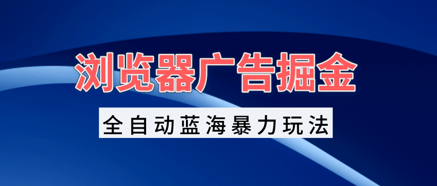 浏览器广告掘金，全自动蓝海暴力玩法，轻松日入1000+矩阵无脑开干-鼎誉项目网