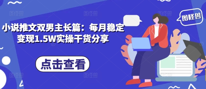 小说推文双男主长篇：每月稳定变现1.5W实操干货分享-鼎誉项目网