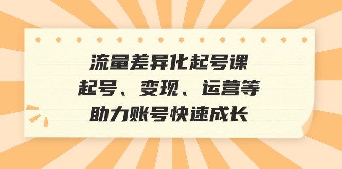 流量差异化起号课：起号、变现、运营等，助力账号快速成长-鼎誉项目网