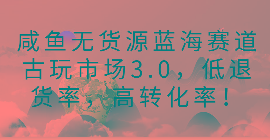 咸鱼无货源蓝海赛道古玩市场3.0，低退货率，高转化率！-鼎誉项目网