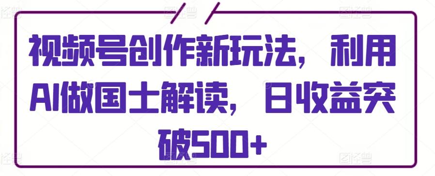 视频号创作新玩法，利用AI做国士解读，日收益突破500+【揭秘】-鼎誉项目网