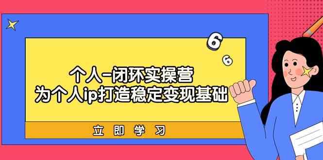 个人闭环实操营：个人ip打造稳定变现基础，带你落地个人的商业变现课-鼎誉项目网