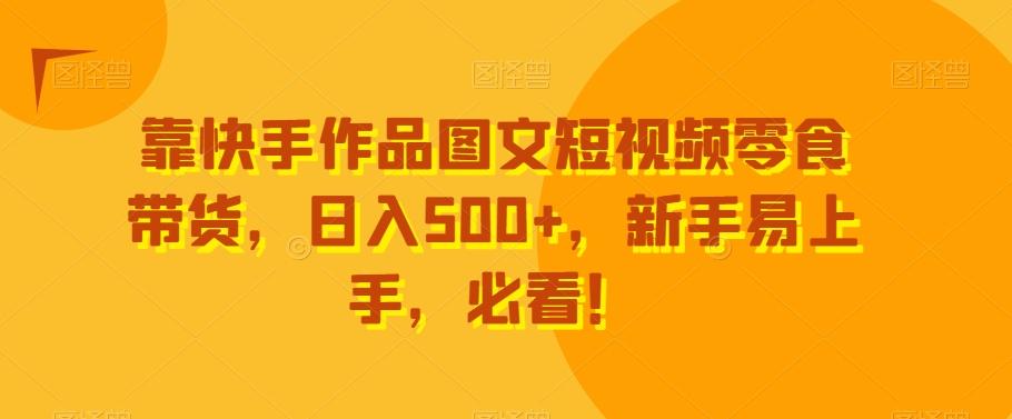 靠快手作品图文短视频零食带货，日入500+，新手易上手，必看！-鼎誉项目网
