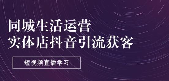 同城生活运营-实体店抖音引流获客:短视频直播学习(9节课)