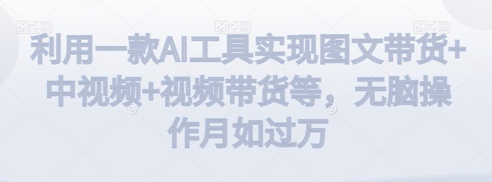 利用一款AI工具实现图文带货+中视频+视频带货等，无脑操作月如过万【揭秘】-鼎誉项目网
