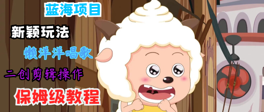 蓝海项目新颖玩法，懒洋洋唱歌 搬运剪辑操作，保姆级教程-鼎誉项目网