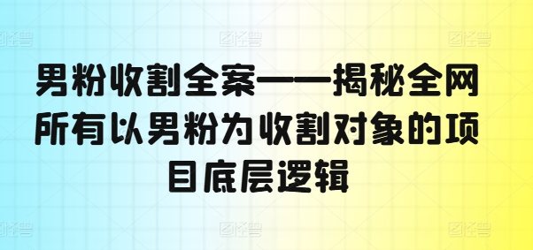 男粉收割全案——揭秘全网所有以男粉为收割对象的项目底层逻辑-鼎誉项目网