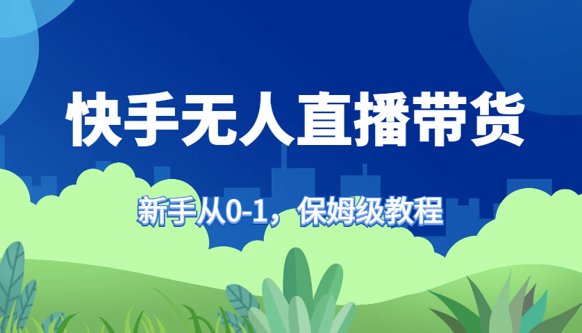 快手无人直播带货保姆级教程，新手从0-1快速学会带货-鼎誉项目网