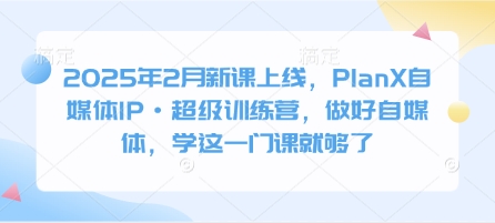 2025年2月新课上线，PlanX自媒体IP·超级训练营，做好自媒体，学这一门课就够了-鼎誉项目网