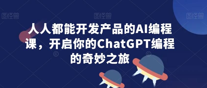 人人都能开发产品的AI编程课，开启你的ChatGPT编程的奇妙之旅-鼎誉项目网