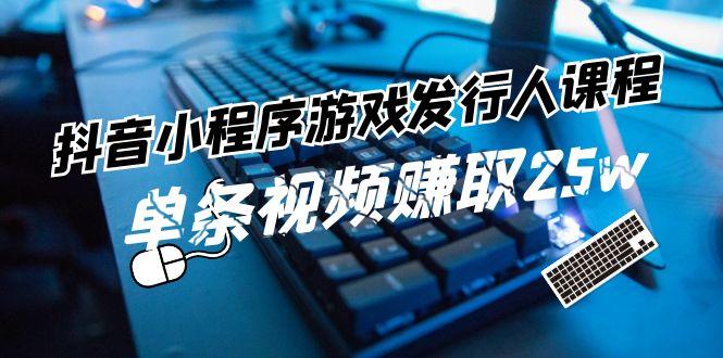 抖音小程序游戏发行人课程：带你玩转游戏任务变现，单条视频赚取25w-鼎誉项目网