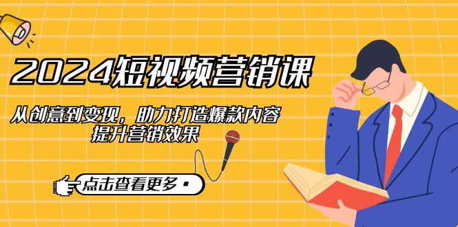 2024短视频-营销课：从创意到变现，助力打造爆款内容，提升营销效果-鼎誉项目网