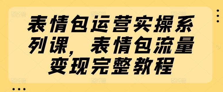 表情包运营实操系列课，表情包流量变现完整教程-鼎誉项目网