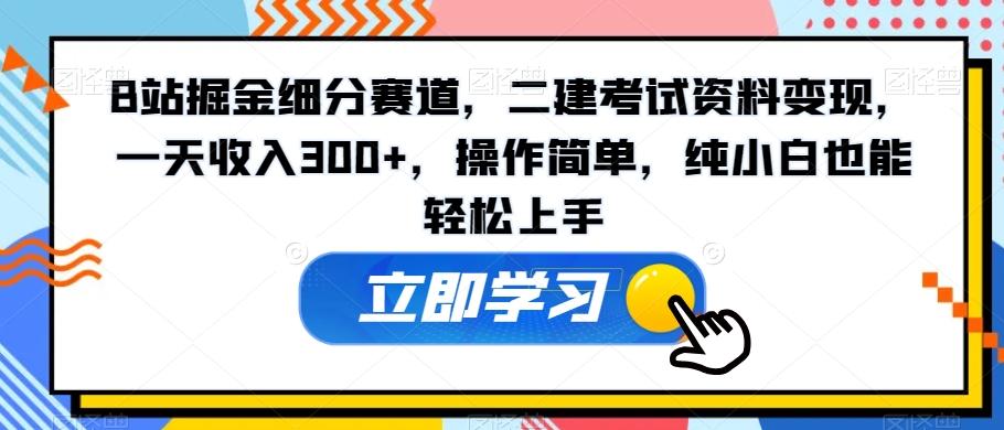 B站掘金细分赛道，二建考试资料变现，一天收入300+，操作简单，纯小白也能轻松上手-鼎誉项目网