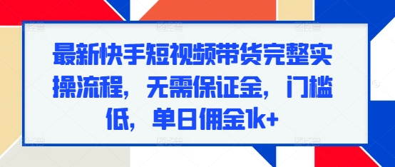 最新快手短视频带货完整实操流程，无需保证金，门槛低，单日佣金1k+-鼎誉项目网