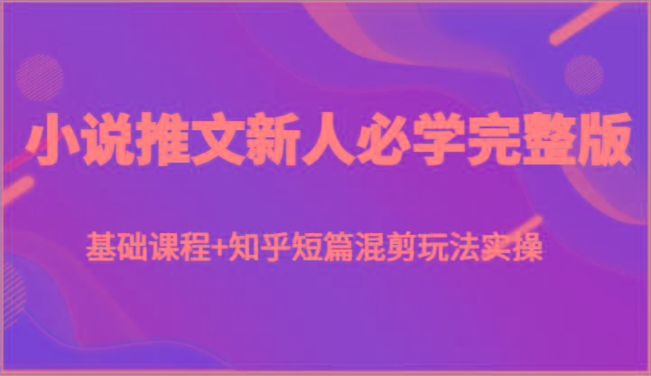 小说推文新人必学完整版，基础课程+知乎短篇混剪玩法实操-鼎誉项目网